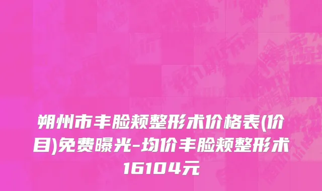 朔州市丰脸颊整形术价格表(价目)免费曝光-均价丰脸颊整形术16104元