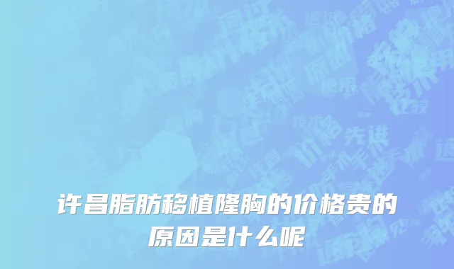 许昌脂肪移植隆胸的价格贵的原因是什么呢