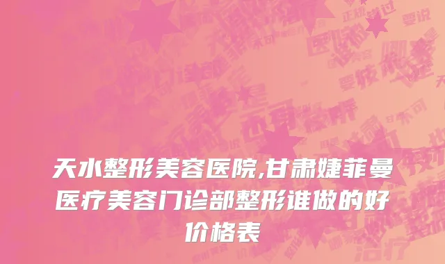 天水整形美容医院,甘肃婕菲曼医疗美容门诊部整形谁做的好价格表