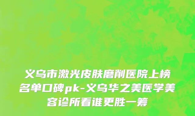 义乌市激光皮肤磨削医院上榜名单口碑pk-义乌华之美医学美容诊所看谁更胜一筹