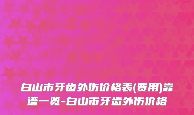 白山市牙齿外伤价格表(费用)靠谱一览-白山市牙齿外伤价格