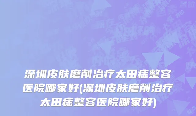 深圳皮肤磨削治疗太田痣整容医院哪家好(深圳皮肤磨削治疗太田痣整容医院哪家好)