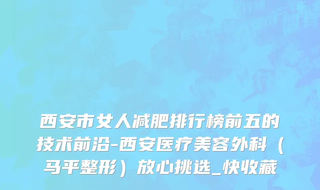 西安市女人减肥排行榜前五的技术前沿-西安医疗美容外科（马平整形）放心挑选_快收藏