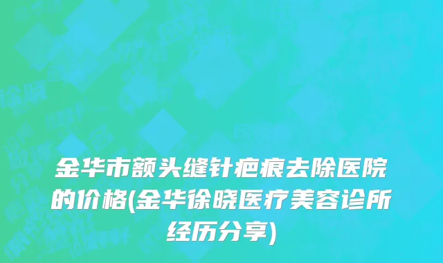 金华市额头缝针疤痕去除医院的价格(金华徐晓医疗美容诊所经历分享)