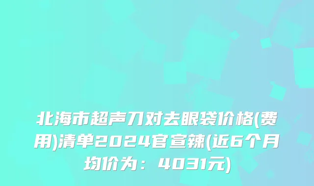 北海市超声刀对去眼袋价格(费用)清单2024官宣辣(近6个月均价为：4031元)