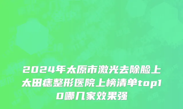 2024年太原市激光去除脸上太田痣整形医院上榜清单top10哪几家效果强