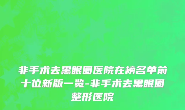 非手术去黑眼圈医院在榜名单前十位新版一览-非手术去黑眼圈整形医院