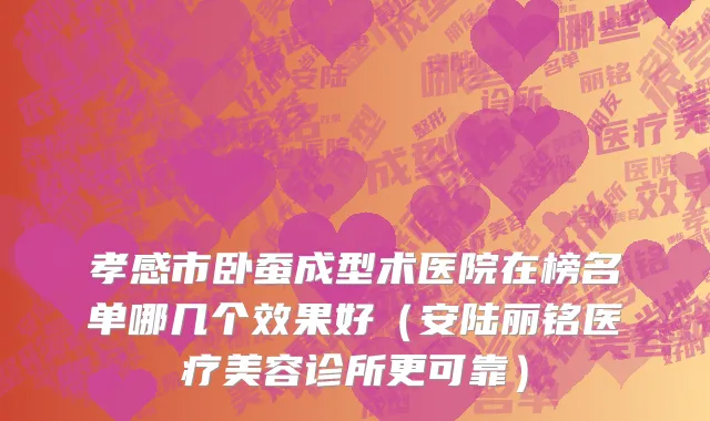 孝感市卧蚕成型术医院在榜名单哪几个效果好（安陆丽铭医疗美容诊所更可靠）