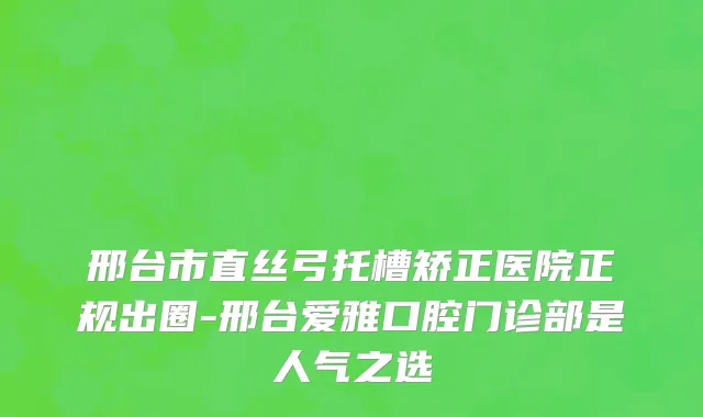 邢台市直丝弓托槽矫正医院正规出圈-邢台爱雅口腔门诊部是人气之选