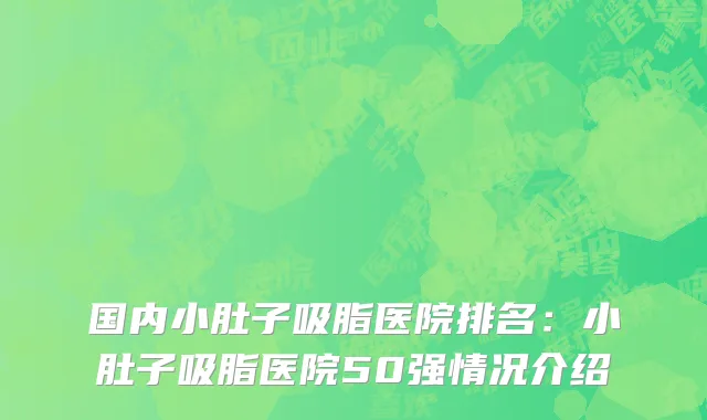 国内小肚子吸脂医院排名：小肚子吸脂医院50强情况介绍