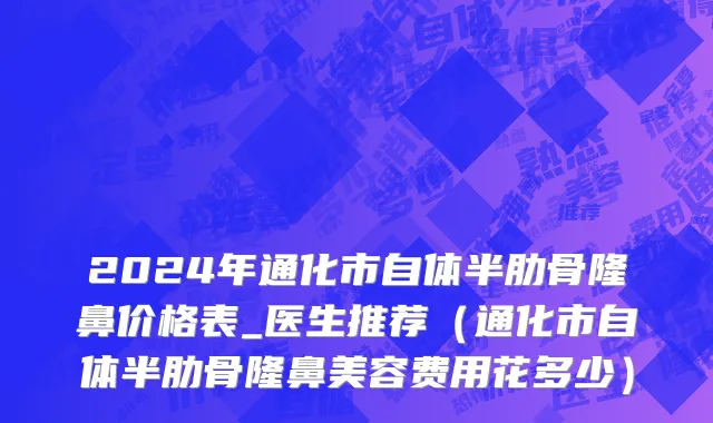 2024年通化市自体半肋骨隆鼻价格表_医生推荐（通化市自体半肋骨隆鼻美容费用花多少）
