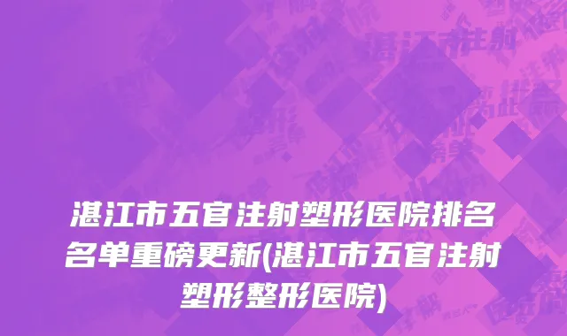 湛江市五官注射塑形医院排名名单重磅更新(湛江市五官注射塑形整形医院)