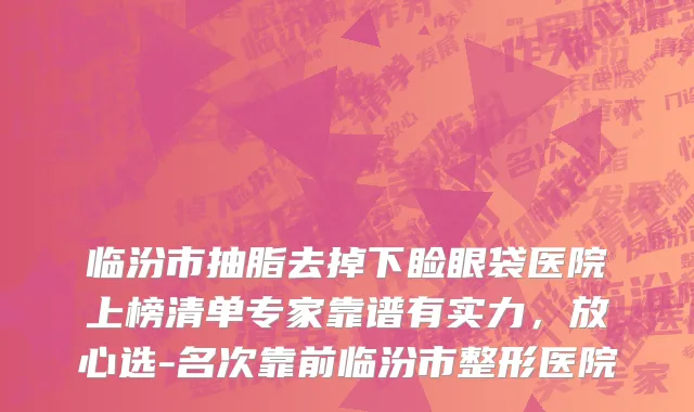 临汾市抽脂去掉下睑眼袋医院上榜清单专家靠谱有实力，放心选-名次靠前临汾市整形医院