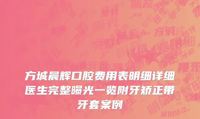 方城晨辉口腔费用表明细详细医生完整曝光一览附牙矫正带牙套案例