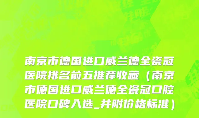 南京市德国进口威兰德全瓷冠医院排名前五推荐收藏（南京市德国进口威兰德全瓷冠口腔医院口碑入选_并附价格标准）