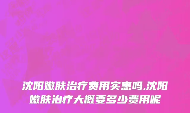 沈阳嫩肤治疗费用实惠吗,沈阳嫩肤治疗大概要多少费用呢