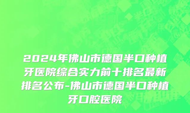 2024年佛山市德国半口种植牙医院综合实力前十排名最新排名公布-佛山市德国半口种植牙口腔医院