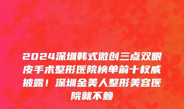 2024深圳韩式微创三点双眼皮手术整形医院榜单前十权威披露!深圳金美人整形美容医院就不赖