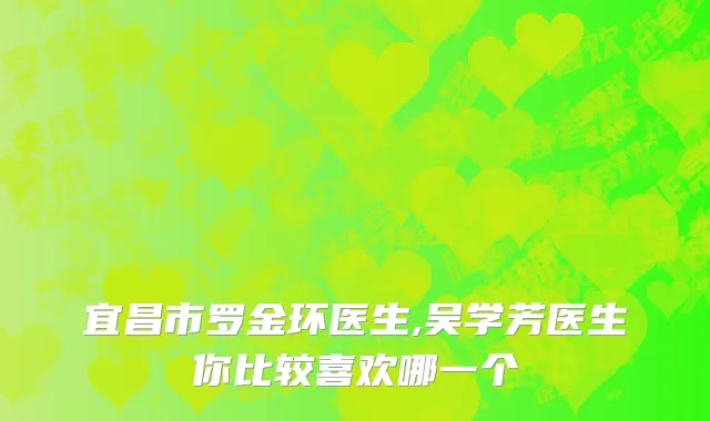 宜昌市罗金环医生,吴学芳医生你比较喜欢哪一个