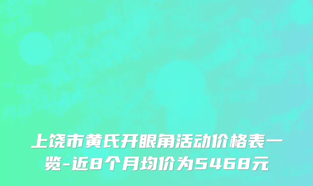 上饶市黄氏开眼角活动价格表一览-近8个月均价为5468元