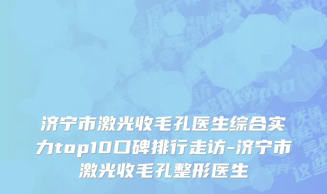 济宁市激光收毛孔医生综合实力top10口碑排行走访-济宁市激光收毛孔整形医生