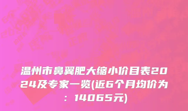 温州市鼻翼肥大缩小价目表2024及专家一览(近6个月均价为：14065元)