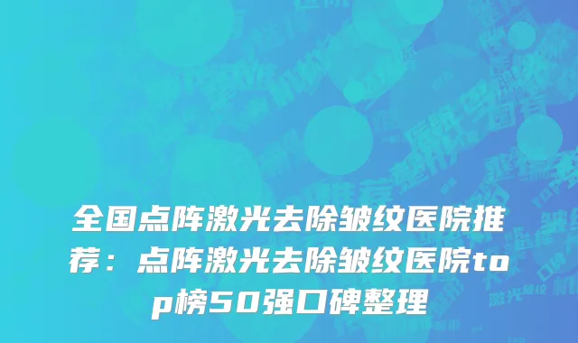 全国点阵激光去除皱纹医院推荐：点阵激光去除皱纹医院top榜50强口碑整理