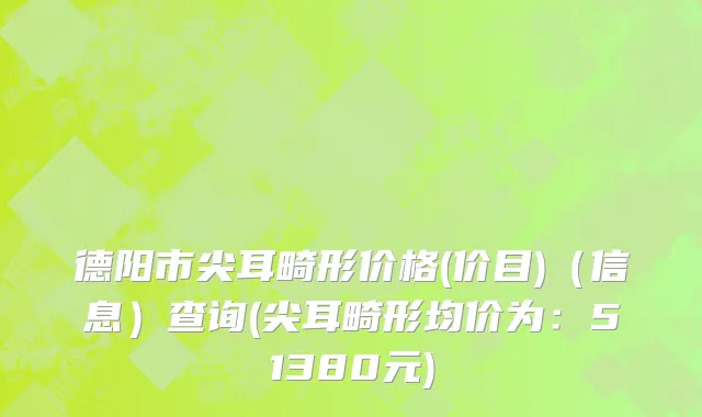 德阳市尖耳畸形价格(价目)（信息）查询(尖耳畸形均价为：51380元)