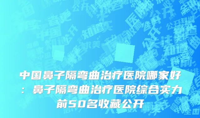中国鼻子隔弯曲治疗医院哪家好：鼻子隔弯曲治疗医院综合实力前50名收藏公开