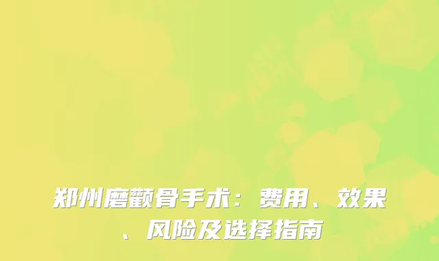 郑州磨颧骨手术：费用、效果、风险及选择指南
