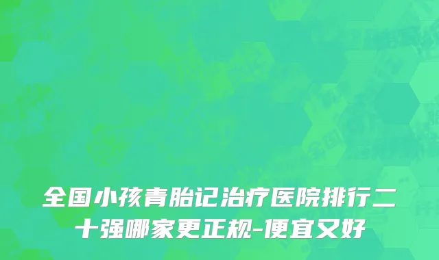 全国小孩青胎记治疗医院排行二十强哪家更正规-便宜又好