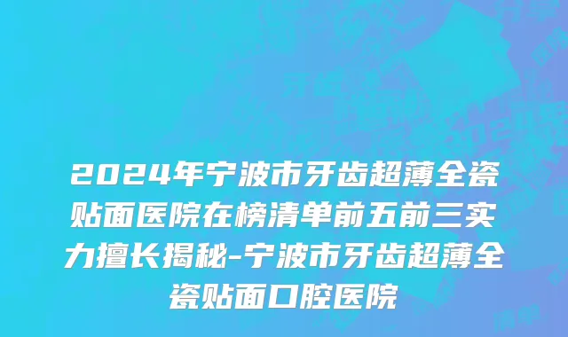 2024年宁波市牙齿超薄全瓷贴面医院在榜清单前五前三实力擅长揭秘-宁波市牙齿超薄全瓷贴面口腔医院