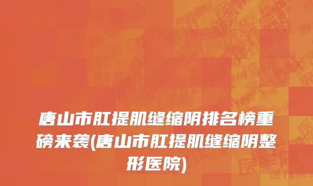 唐山市肛提肌缝缩阴排名榜重磅来袭(唐山市肛提肌缝缩阴整形医院)