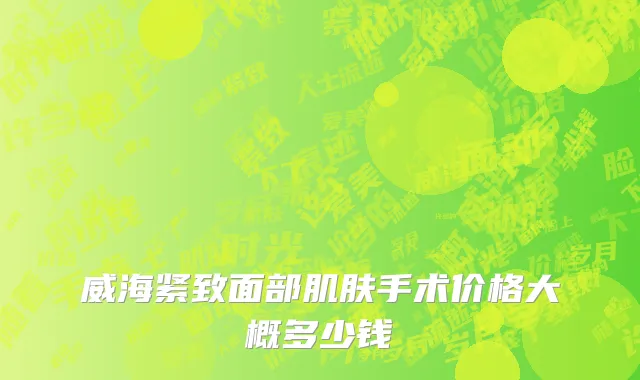 威海紧致面部肌肤手术价格大概多少钱