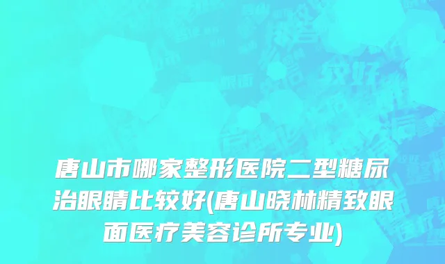 唐山市哪家整形医院二型糖尿治眼睛比较好(唐山晓林精致眼面医疗美容诊所专业)