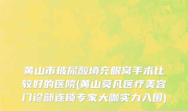 黄山市玻尿酸填充眼窝手术比较好的医院(黄山莫凡医疗美容门诊部连锁专家大咖实力入围)