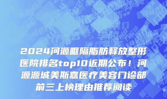 2024河源眶隔脂肪释放整形医院排名top10近期公布!河源源城美斯嘉医疗美容门诊部前三上榜理由推荐阅读