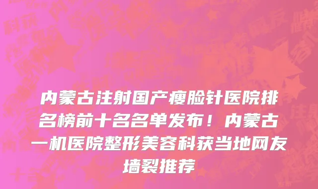 内蒙古注射国产瘦脸针医院排名榜前十名名单发布!内蒙古一机医院整形美容科获当地网友墙裂推荐