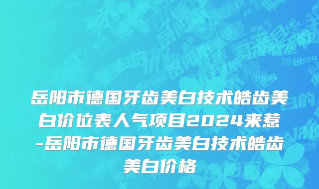 岳阳市德国牙齿美白技术皓齿美白价位表人气项目2024来惹-岳阳市德国牙齿美白技术皓齿美白价格