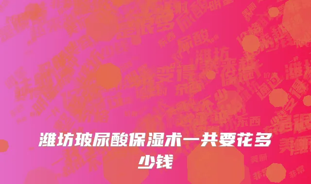 潍坊玻尿酸保湿术一共要花多少钱