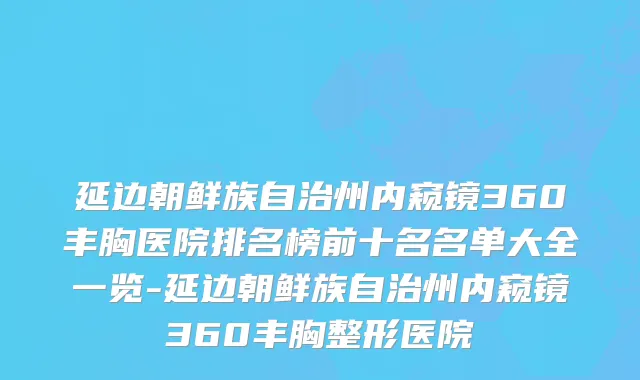 延边朝鲜族自治州内窥镜360丰胸医院排名榜前十名名单大全一览-延边朝鲜族自治州内窥镜360丰胸整形医院