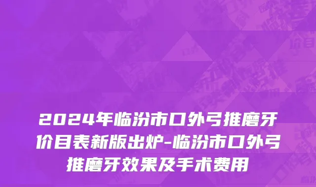 2024年临汾市口外弓推磨牙价目表新版出炉-临汾市口外弓推磨牙效果及手术费用