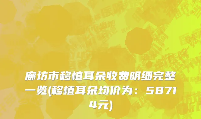 廊坊市移植耳朵收费明细完整一览(移植耳朵均价为：58714元)