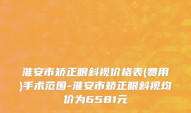 淮安市矫正眼斜视价格表(费用)手术范围-淮安市矫正眼斜视均价为6581元