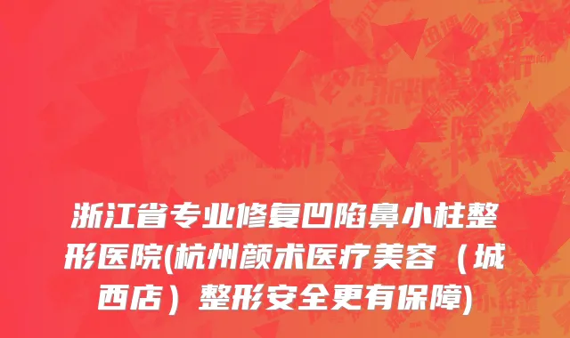 浙江省专业修复凹陷鼻小柱整形医院(杭州颜术医疗美容（城西店）整形安全更有保障)