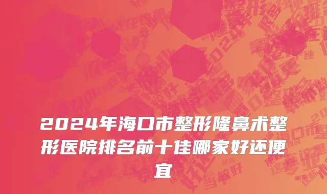 2024年海口市整形隆鼻术整形医院排名前十佳哪家好还便宜