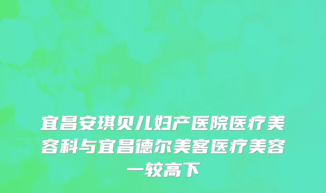 宜昌安琪贝儿妇产医院医疗美容科与宜昌德尔美客医疗美容一较高下