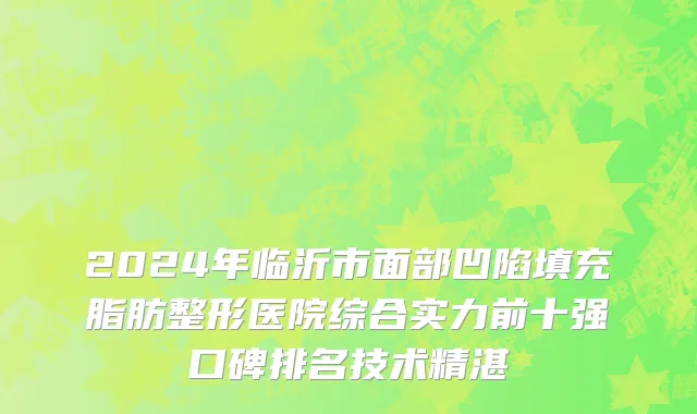 2024年临沂市面部凹陷填充脂肪整形医院综合实力前十强口碑排名技术精湛
