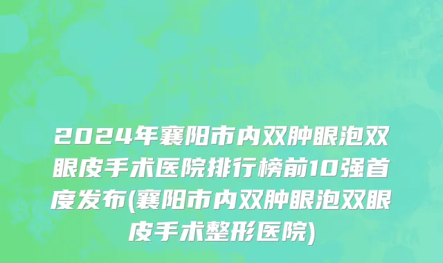 2024年襄阳市内双肿眼泡双眼皮手术医院排行榜前10强首度发布(襄阳市内双肿眼泡双眼皮手术整形医院)