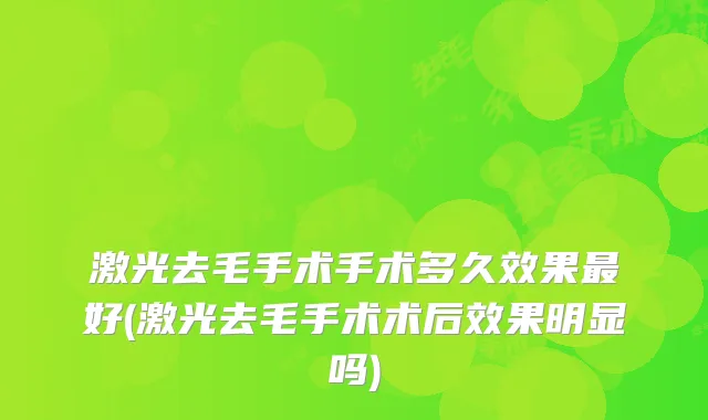 激光去毛手术手术多久效果最好(激光去毛手术术后效果明显吗)